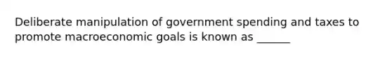 Deliberate manipulation of government spending and taxes to promote macroeconomic goals is known as ______