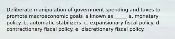 Deliberate manipulation of government spending and taxes to promote macroeconomic goals is known as _____ a. <a href='https://www.questionai.com/knowledge/kEE0G7Llsx-monetary-policy' class='anchor-knowledge'>monetary policy</a>. b. automatic stabilizers. c. expansionary <a href='https://www.questionai.com/knowledge/kPTgdbKdvz-fiscal-policy' class='anchor-knowledge'>fiscal policy</a>. d. contractionary fiscal policy. e. discretionary fiscal policy.