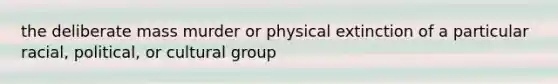 the deliberate mass murder or physical extinction of a particular racial, political, or cultural group