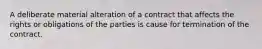 A deliberate material alteration of a contract that affects the rights or obligations of the parties is cause for termination of the contract.