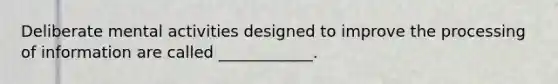 Deliberate mental activities designed to improve the processing of information are called ____________.