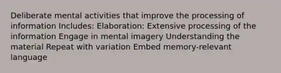 Deliberate mental activities that improve the processing of information Includes: Elaboration: Extensive processing of the information Engage in mental imagery Understanding the material Repeat with variation Embed memory-relevant language