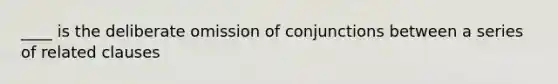 ____ is the deliberate omission of conjunctions between a series of related clauses