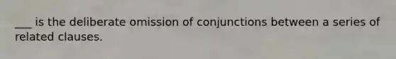 ___ is the deliberate omission of conjunctions between a series of related clauses.