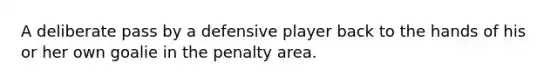 A deliberate pass by a defensive player back to the hands of his or her own goalie in the penalty area.