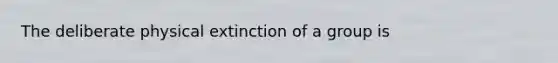 The deliberate physical extinction of a group is