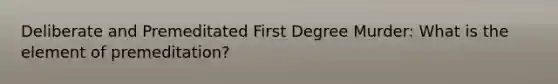 Deliberate and Premeditated First Degree Murder: What is the element of premeditation?