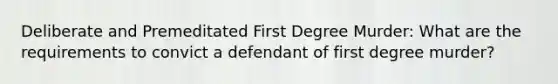 Deliberate and Premeditated First Degree Murder: What are the requirements to convict a defendant of first degree murder?