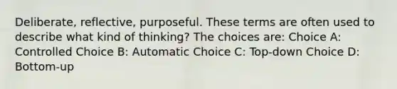 Deliberate, reflective, purposeful. These terms are often used to describe what kind of thinking? The choices are: Choice A: Controlled Choice B: Automatic Choice C: Top-down Choice D: Bottom-up