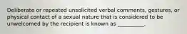 Deliberate or repeated unsolicited verbal comments, gestures, or physical contact of a sexual nature that is considered to be unwelcomed by the recipient is known as __________.