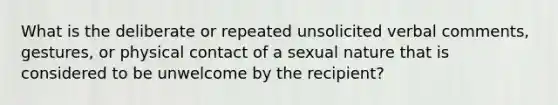 What is the deliberate or repeated unsolicited verbal comments, gestures, or physical contact of a sexual nature that is considered to be unwelcome by the recipient?