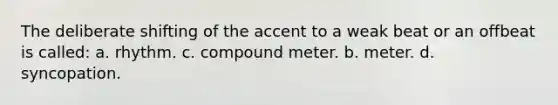 The deliberate shifting of the accent to a weak beat or an offbeat is called: a. rhythm. c. compound meter. b. meter. d. syncopation.