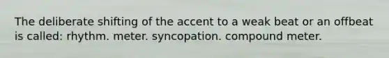 The deliberate shifting of the accent to a weak beat or an offbeat is called: rhythm. meter. syncopation. compound meter.