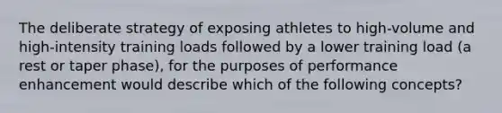 The deliberate strategy of exposing athletes to high-volume and high-intensity training loads followed by a lower training load (a rest or taper phase), for the purposes of performance enhancement would describe which of the following concepts?