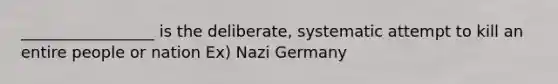 _________________ is the deliberate, systematic attempt to kill an entire people or nation Ex) Nazi Germany