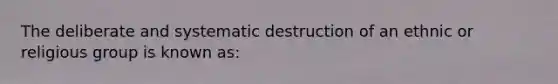 The deliberate and systematic destruction of an ethnic or religious group is known as: