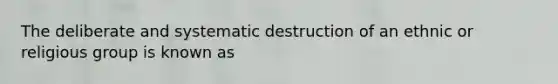 The deliberate and systematic destruction of an ethnic or religious group is known as