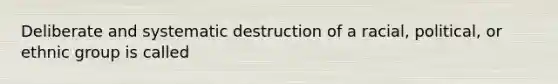Deliberate and systematic destruction of a racial, political, or ethnic group is called