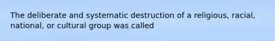 The deliberate and systematic destruction of a religious, racial, national, or cultural group was called