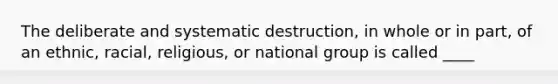 The deliberate and systematic destruction, in whole or in part, of an ethnic, racial, religious, or national group is called ____