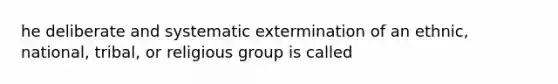 he deliberate and systematic extermination of an ethnic, national, tribal, or religious group is called