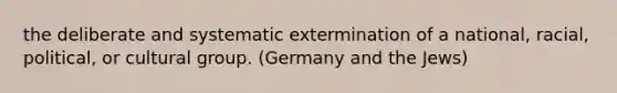 the deliberate and systematic extermination of a national, racial, political, or cultural group. (Germany and the Jews)