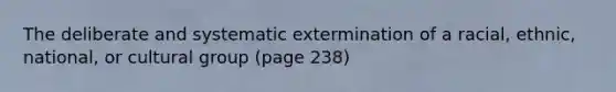 The deliberate and systematic extermination of a racial, ethnic, national, or cultural group (page 238)