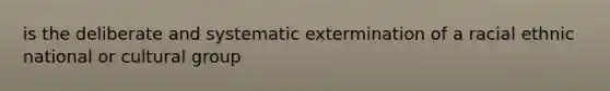 is the deliberate and systematic extermination of a racial ethnic national or cultural group