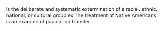 is the deliberate and systematic extermination of a racial, ethnic, national, or cultural group ex The treatment of Native Americans is an example of population transfer.