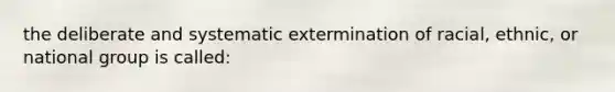 the deliberate and systematic extermination of racial, ethnic, or national group is called: