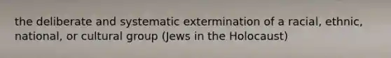 the deliberate and systematic extermination of a racial, ethnic, national, or cultural group (Jews in the Holocaust)