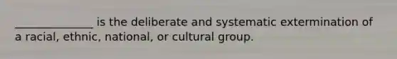 ______________ is the deliberate and systematic extermination of a racial, ethnic, national, or cultural group.