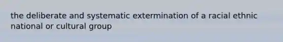 the deliberate and systematic extermination of a racial ethnic national or cultural group