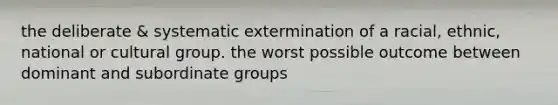 the deliberate & systematic extermination of a racial, ethnic, national or cultural group. the worst possible outcome between dominant and subordinate groups