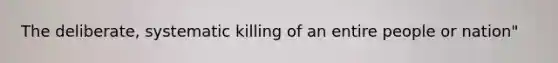 The deliberate, systematic killing of an entire people or nation"