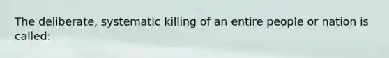 The deliberate, systematic killing of an entire people or nation is called: