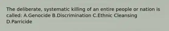 The deliberate, systematic killing of an entire people or nation is called: A.Genocide B.Discrimination C.Ethnic Cleansing D.Parricide