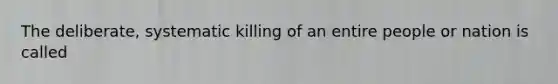 The deliberate, systematic killing of an entire people or nation is called