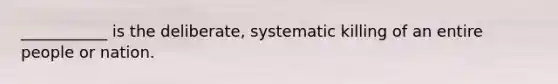 ___________ is the deliberate, systematic killing of an entire people or nation.