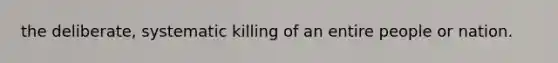 the deliberate, systematic killing of an entire people or nation.