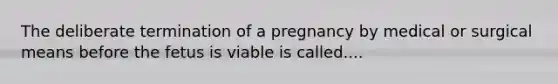 The deliberate termination of a pregnancy by medical or surgical means before the fetus is viable is called....