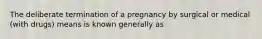 The deliberate termination of a pregnancy by surgical or medical (with drugs) means is known generally as