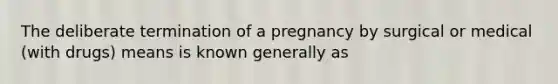 The deliberate termination of a pregnancy by surgical or medical (with drugs) means is known generally as