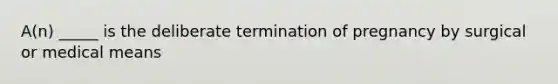 A(n) _____ is the deliberate termination of pregnancy by surgical or medical means