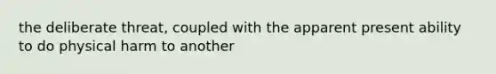 the deliberate threat, coupled with the apparent present ability to do physical harm to another