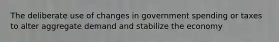 The deliberate use of changes in government spending or taxes to alter aggregate demand and stabilize the economy