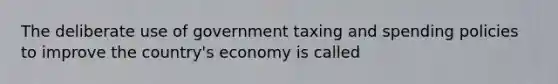 The deliberate use of government taxing and spending policies to improve the country's economy is called