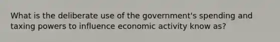 What is the deliberate use of the government's spending and taxing powers to influence economic activity know as?