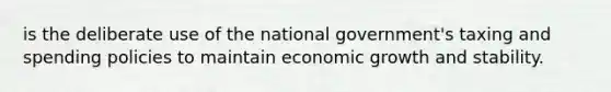 is the deliberate use of the national government's taxing and spending policies to maintain economic growth and stability.