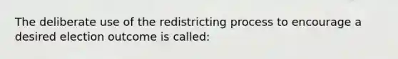 The deliberate use of the redistricting process to encourage a desired election outcome is called: